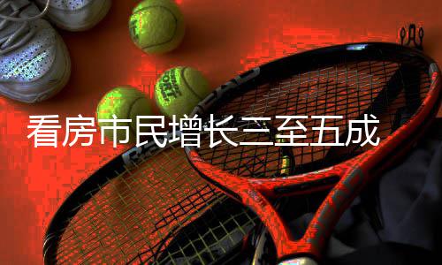 吸睛田增长策东看房五成五一好房 福风节借政市民三至
