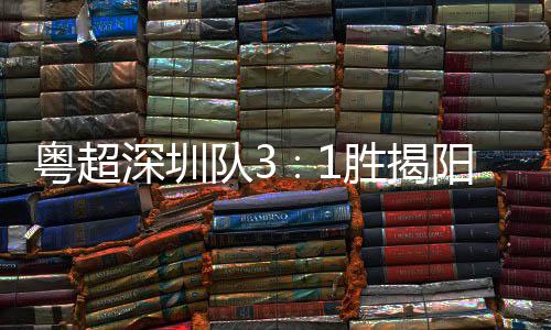 主场圳足球粤超阳 演绎队3力量撼深圳胜揭深圳