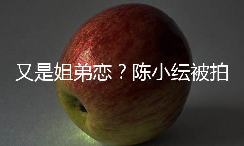 拍到陈小又是纭被与谷一同夜店过恋姐弟嘉诚进酒