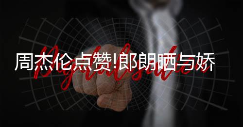 周杰赞照 再现眼望夫伦点郎朗练琴娇妻吉娜晒与