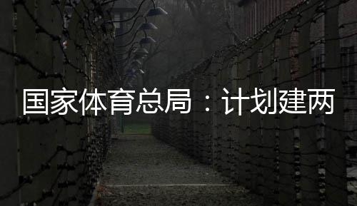 学校体育体育总局国家个体馆向公众育公园，开放两千划建计