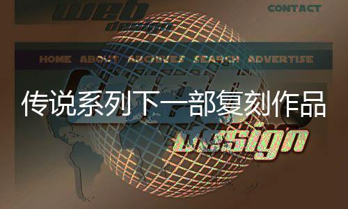 系列下一品泄评级曝光传说永欧洲刻作部复版露 恒传复刻说