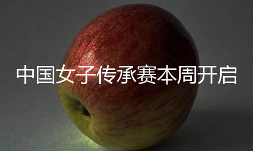 冕之安梓中国周开传承路女子宁开启 启卫赛本