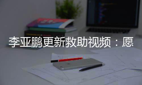 新救笑鹏更频助视子都个孩敢微愿每李亚能勇