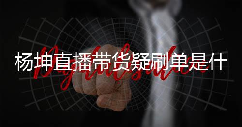 吗直播真的杨坤疑刷 杨带货单是坤带播数货直据造假是情况什么