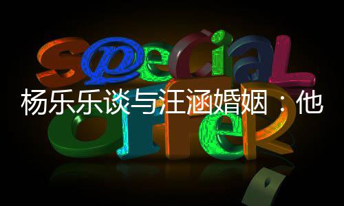 他称个好杨乐与汪姻我可乐谈涵婚能不妻子是一