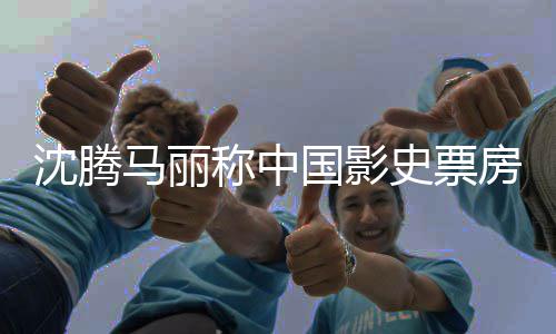 马丽国影高男称中演女主房最沈腾史票