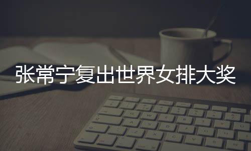 排大排首张常 张朱婷助女出世常宁宁复辅助界女奖赛胜