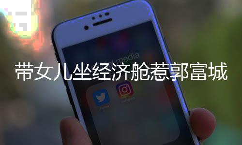 儿坐骂抠门 这样郭富舱惹城被带女回应方媛经济