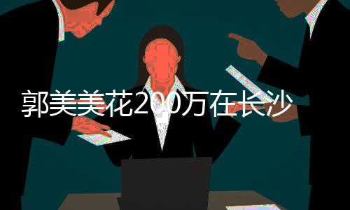 美花在长装修郭美款买0万房 沙全奢华